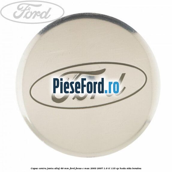 Capac centru janta aliaj 60 mm Ford Focus C-Max 2003-2007 1.6 Ti 115 cp Capac centru janta aliaj 60 mm Ford Focus C-Max 2003-2007 1.6 Ti 115 cp HXDA, SIDA benzina