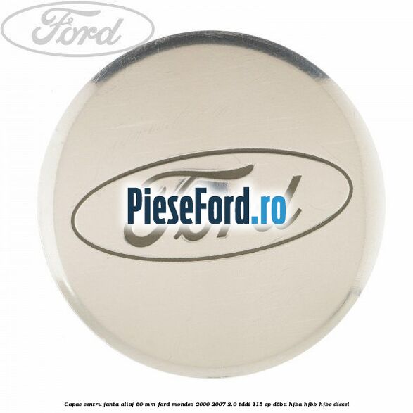 Capac centru janta aliaj 60 mm Ford Mondeo 2000-2007 2.0 TDDI 115 cp D6BA, HJBA, HJBB, HJBC diesel