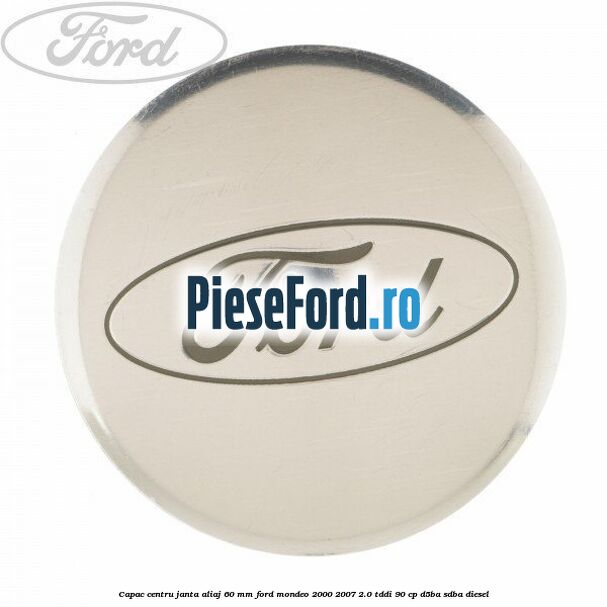 Capac centru janta aliaj 60 mm Ford Mondeo 2000-2007 2.0 TDDI 90 cp D5BA, SDBA diesel