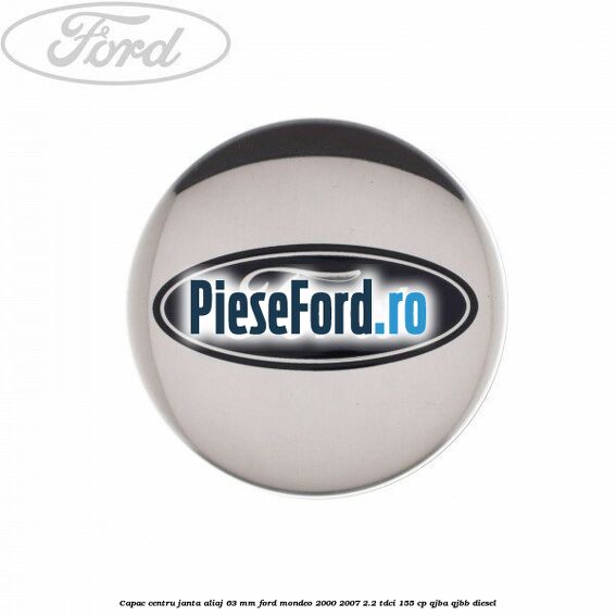 Capac centru janta aliaj 63 mm Ford Mondeo 2000-2007 2.2 TDCi 155 cp QJBA, QJBB diesel