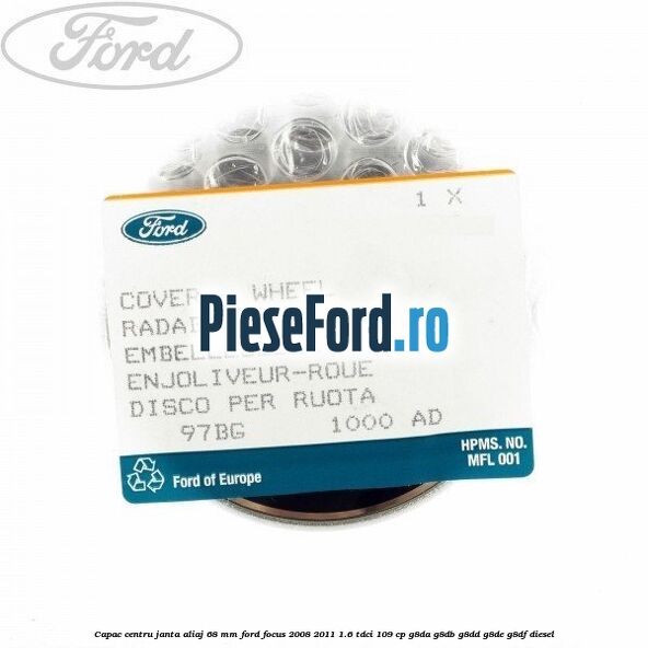 Capac centru janta aliaj 68 mm Ford Focus 2008-2011 1.6 TDCi 109 cp Capac centru janta aliaj 68 mm Ford Focus 2008-2011 1.6 TDCi 109 cp G8DA, G8DB, G8DD, G8DE, G8DF diesel