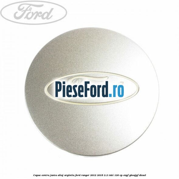 Capac centru janta aliaj argintiu Ford Ranger 2012-2015 2.2 TDCi 120 cp ENPF, GBVAJPF diesel