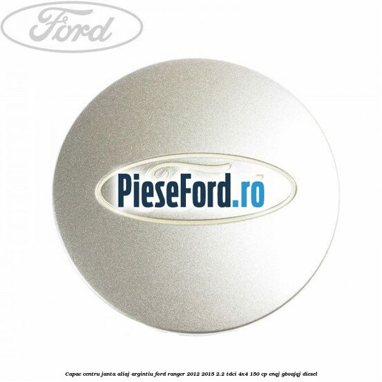 Capac centru janta aliaj argintiu Ford Ranger 2012-2015 2.2 TDCi 4x4 150 cp ENQJ, GBVAJQJ diesel