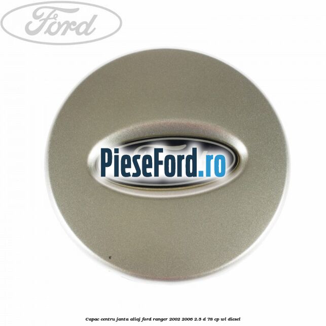 Capac centru janta aliaj Ford Ranger 2002-2006 2.5 D 78 cp Capac centru janta aliaj Ford Ranger 2002-2006 2.5 D 78 cp WL diesel