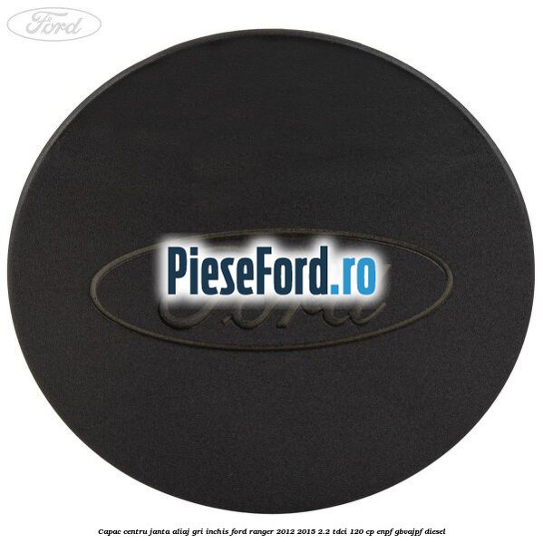 Capac centru janta aliaj gri inchis Ford Ranger 2012-2015 2.2 TDCi 120 cp Capac centru janta aliaj gri inchis Ford Ranger 2012-2015 2.2 TDCi 120 cp ENPF, GBVAJPF diesel