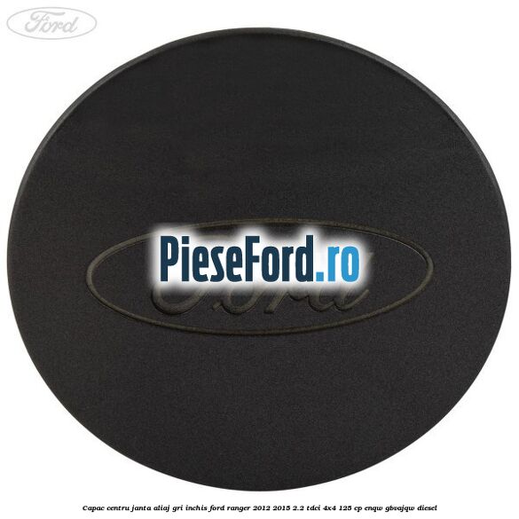 Capac centru janta aliaj gri inchis Ford Ranger 2012-2015 2.2 TDCi 4x4 125 cp ENQW, GBVAJQW diesel