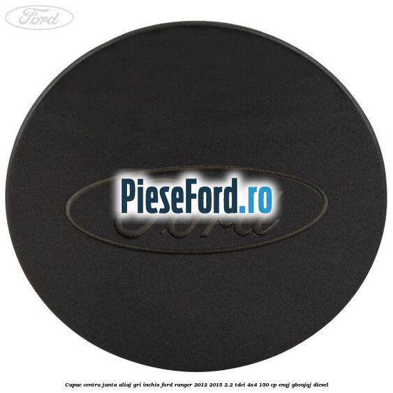 Capac centru janta aliaj gri inchis Ford Ranger 2012-2015 2.2 TDCi 4x4 150 cp ENQJ, GBVAJQJ diesel