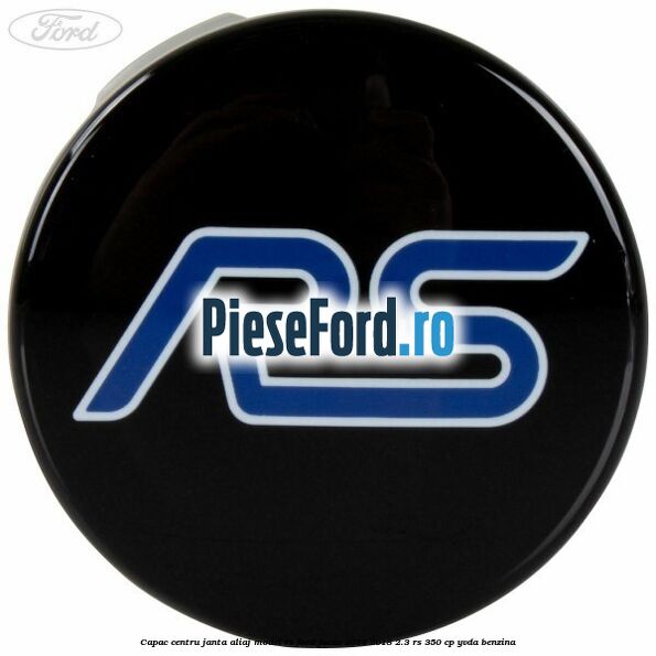 Capac centru janta aliaj model RS Ford Focus 2014-2018 2.3 RS 350 cp YVDA benzina