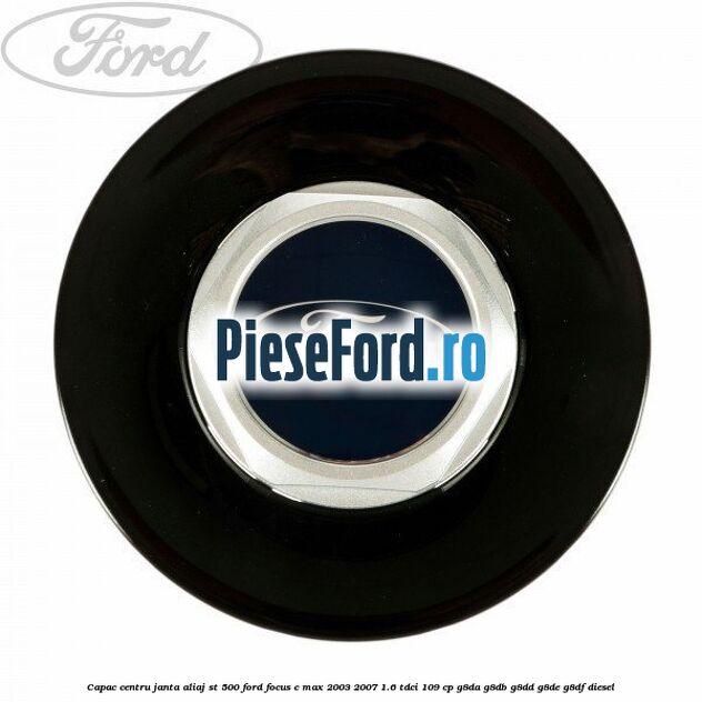 Capac centru janta aliaj ST 500 Ford Focus C-Max 2003-2007 1.6 TDCi 109 cp G8DA, G8DB, G8DD, G8DE, G8DF diesel
