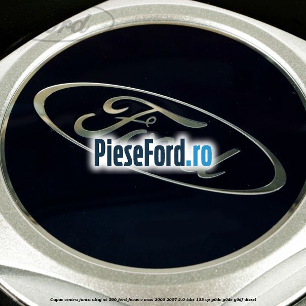 Capac centru janta aliaj ST 500 Ford Focus C-Max 2003-2007 2.0 TDCi 133 cp Capac centru janta aliaj ST 500 Ford Focus C-Max 2003-2007 2.0 TDCi 133 cp G6DC, G6DE, G6DF diesel