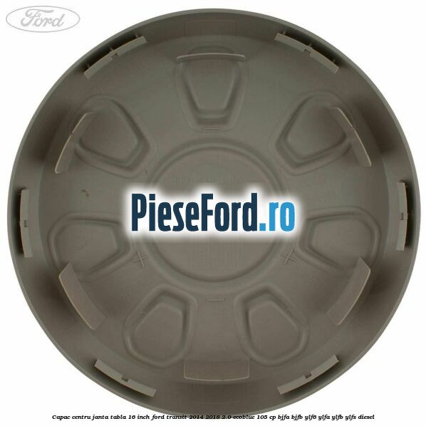 Capac centru janta tabla 16 inch Ford Transit 2014-2018 2.0 EcoBlue 105 cp BJFA, BJFB, YLF6, YLFA, YLFB, YLFS diesel