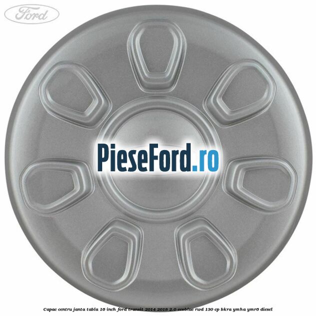 Capac centru janta tabla 16 inch Ford Transit 2014-2018 2.0 EcoBlue RWD 130 cp BKRA, YMHA, YMR6 diesel