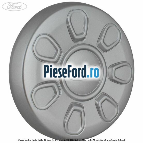 Capac centru janta tabla 16 inch Ford Transit 2014-2018 2.0 EcoBlue RWD 170 cp BLHA, BLRA, YNHA, YNR6 diesel