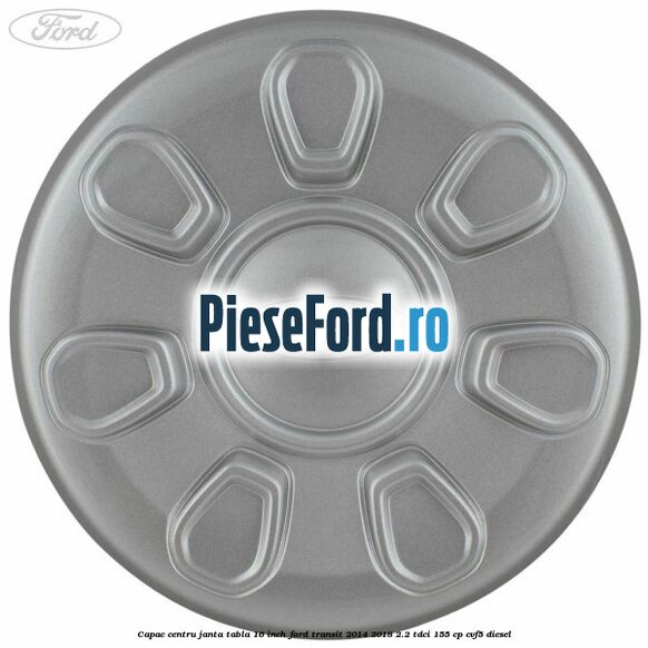 Capac centru janta tabla 16 inch Ford Transit 2014-2018 2.2 TDCi 155 cp CVF5 diesel