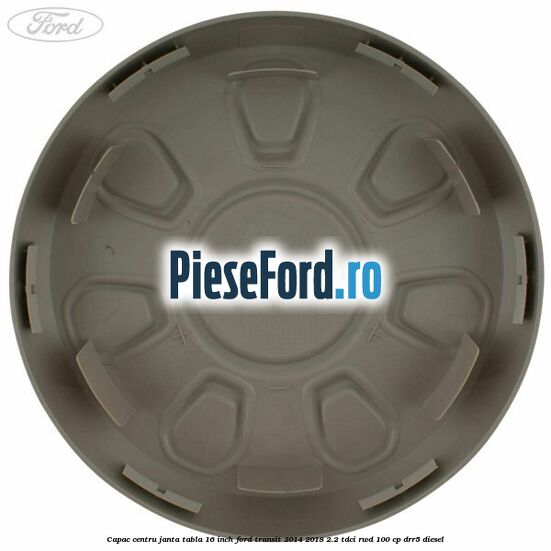 Capac centru janta tabla 16 inch Ford Transit 2014-2018 2.2 TDCi RWD 100 cp Capac centru janta tabla 16 inch Ford Transit 2014-2018 2.2 TDCi RWD 100 cp DRR5 diesel