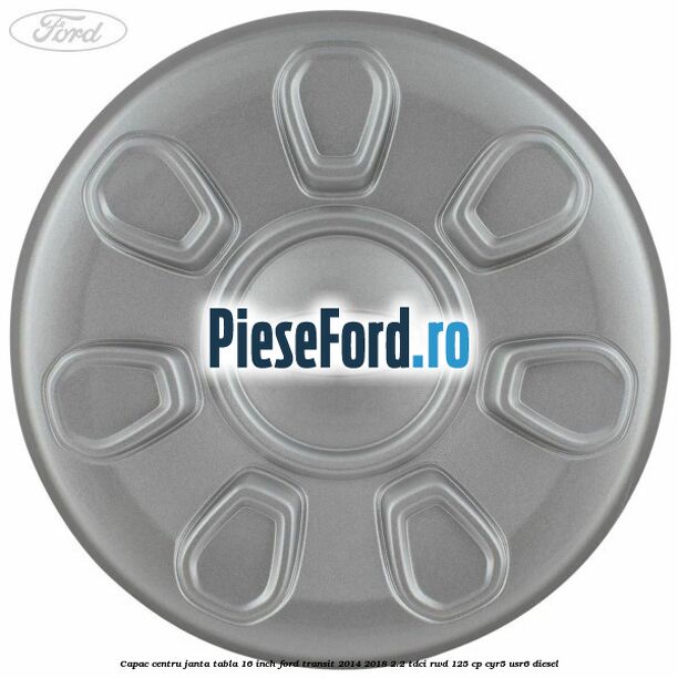 Capac centru janta tabla 16 inch Ford Transit 2014-2018 2.2 TDCi RWD 125 cp Capac centru janta tabla 16 inch Ford Transit 2014-2018 2.2 TDCi RWD 125 cp CYR5, USR6 diesel