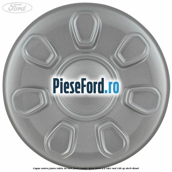 Capac centru janta tabla 16 inch Ford Transit 2014-2018 2.2 TDCi RWD 135 cp UHR5 diesel
