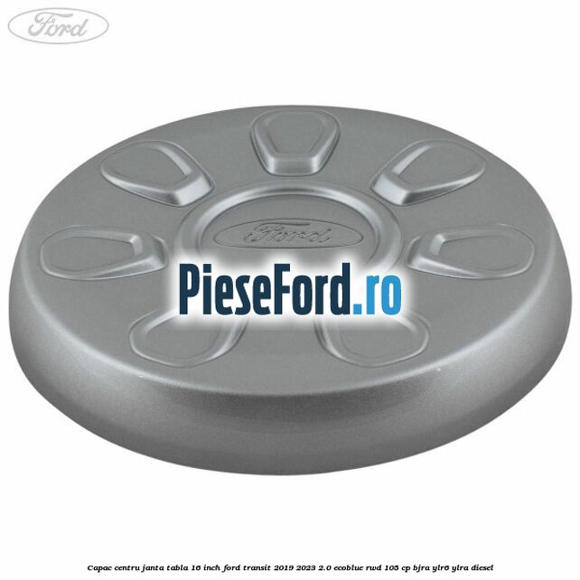 Capac centru janta tabla 16 inch Ford Transit 2019-2023 2.0 EcoBlue RWD 105 cp Capac centru janta tabla 16 inch Ford Transit 2019-2023 2.0 EcoBlue RWD 105 cp BJRA, YLR6, YLRA diesel