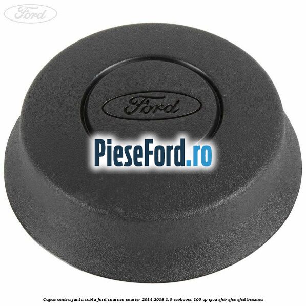 Capac centru janta tabla Ford Tourneo Courier 2014-2018 1.0 EcoBoost 100 cp Capac centru janta tabla Ford Tourneo Courier 2014-2018 1.0 EcoBoost 100 cp SFCA, SFCB, SFCC, SFCD benzina