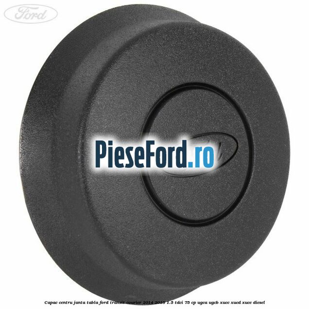 Capac centru janta tabla Ford Transit Courier 2014-2018 1.5 TDCi 75 cp UGCA, UGCB, XUCC, XUCD, XUCE diesel