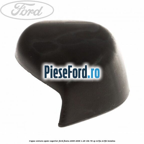 Capac centura spate superior Ford Fiesta 2005-2008 1.25 16V 70 cp M7JA, M7JB benzina
