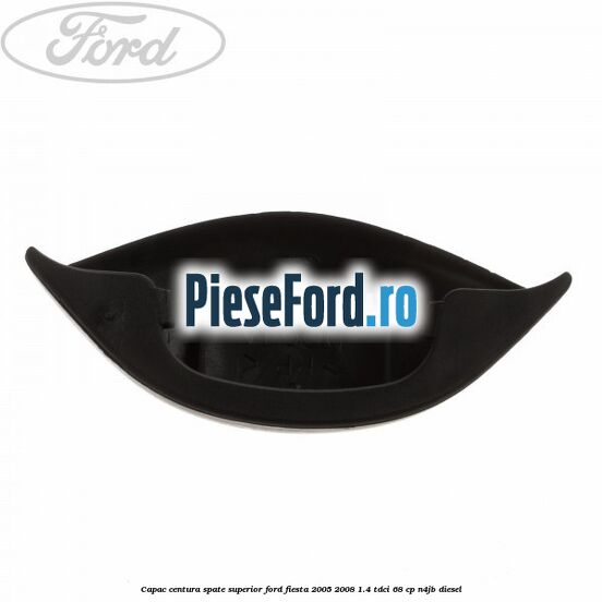 Capac centura spate superior Ford Fiesta 2005-2008 1.4 TDCi 68 cp N4JB diesel