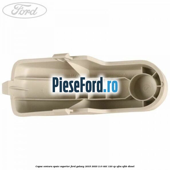 Capac centura spate superior Ford Galaxy 2015-2023 2.0 TDCi 120 cp Capac centura spate superior Ford Galaxy 2015-2023 2.0 TDCi 120 cp UFCA, UFCB diesel
