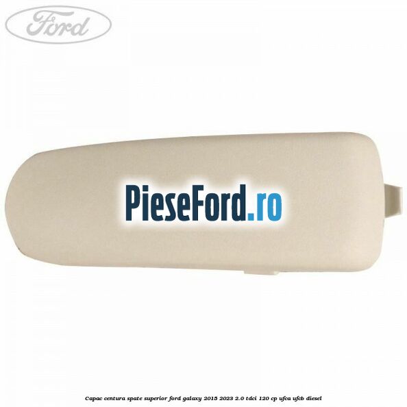 Capac centura spate superior Ford Galaxy 2015-2023 2.0 TDCi 120 cp Capac centura spate superior Ford Galaxy 2015-2023 2.0 TDCi 120 cp UFCA, UFCB diesel