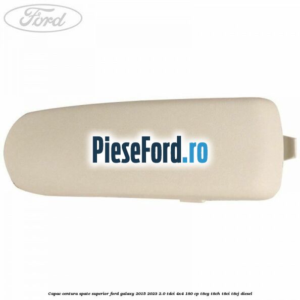 Capac centura spate superior Ford Galaxy 2015-2023 2.0 TDCi 4x4 180 cp T8CG, T8CH, T8CI, T8CJ diesel