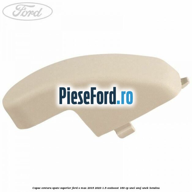 Capac centura spate superior Ford S-Max 2015-2023 1.5 EcoBoost 160 cp Capac centura spate superior Ford S-Max 2015-2023 1.5 EcoBoost 160 cp UNCI, UNCJ, UNCK benzina
