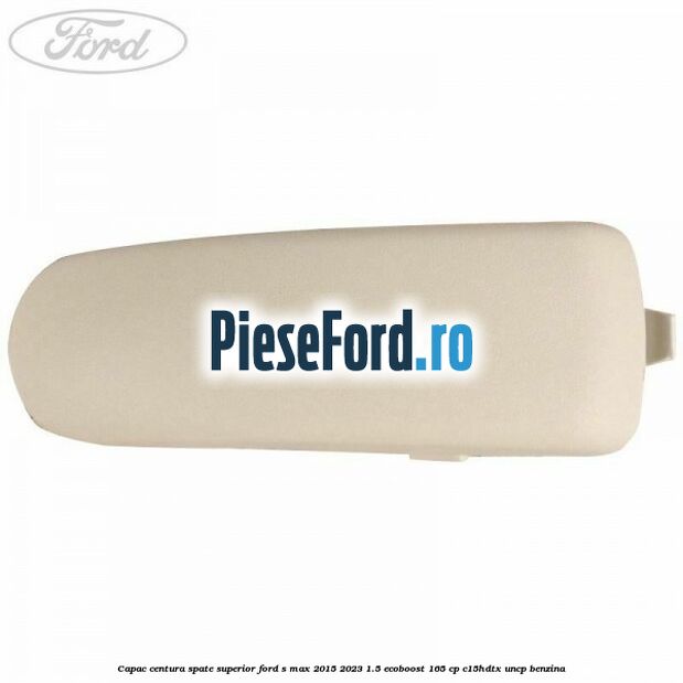 Capac centura spate superior Ford S-Max 2015-2023 1.5 EcoBoost 165 cp Capac centura spate superior Ford S-Max 2015-2023 1.5 EcoBoost 165 cp C15HDTX, UNCP benzina