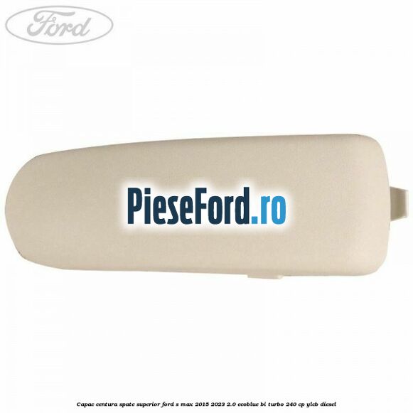 Capac centura spate superior Ford S-Max 2015-2023 2.0 EcoBlue Bi-Turbo 240 cp Capac centura spate superior Ford S-Max 2015-2023 2.0 EcoBlue Bi-Turbo 240 cp YLCB diesel