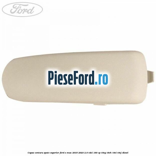 Capac centura spate superior Ford S-Max 2015-2023 2.0 TDCi 180 cp Capac centura spate superior Ford S-Max 2015-2023 2.0 TDCi 180 cp T8CG, T8CH, T8CI, T8CJ diesel