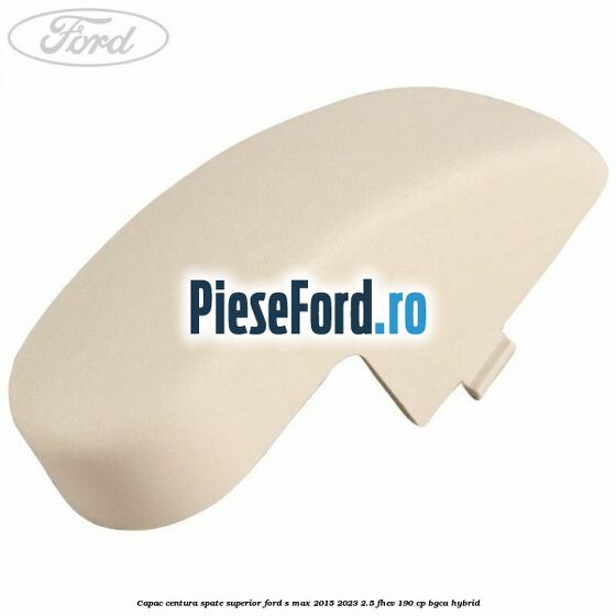 Capac centura spate superior Ford S-Max 2015-2023 2.5 FHEV 190 cp Capac centura spate superior Ford S-Max 2015-2023 2.5 FHEV 190 cp BGCA hybrid