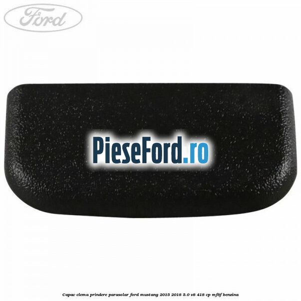 Capac clema prindere parasolar Ford Mustang 2015-2018 5.0 V8 418 cp MF8F benzina