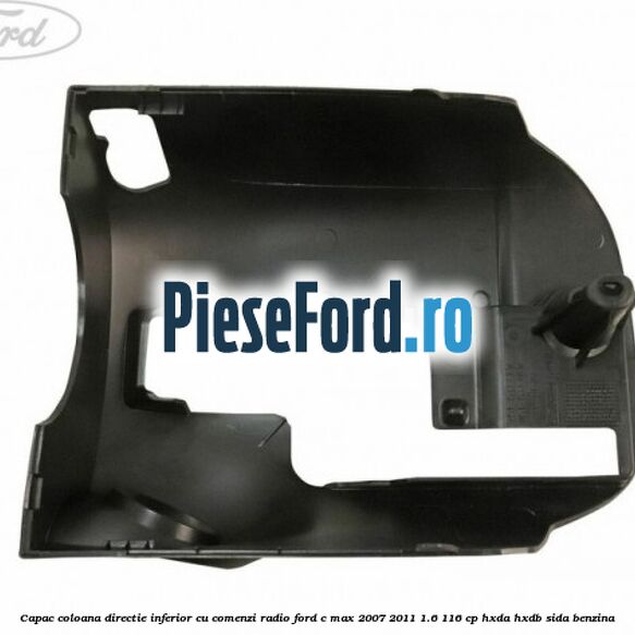Capac coloana directie inferior cu comenzi radio Ford C-Max 2007-2011 1.6 116 cp Capac coloana directie inferior cu comenzi radio Ford C-Max 2007-2011 1.6 116 cp HXDA, HXDB, SIDA benzina