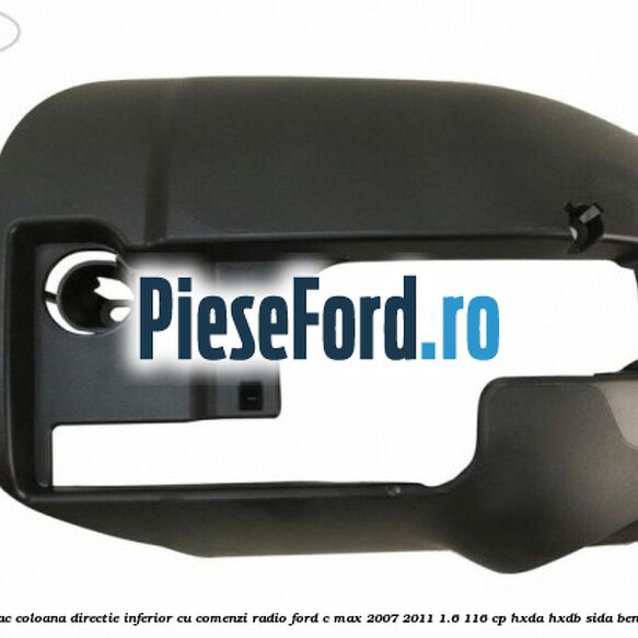 Capac coloana directie inferior cu comenzi radio Ford C-Max 2007-2011 1.6 116 cp Capac coloana directie inferior cu comenzi radio Ford C-Max 2007-2011 1.6 116 cp HXDA, HXDB, SIDA benzina