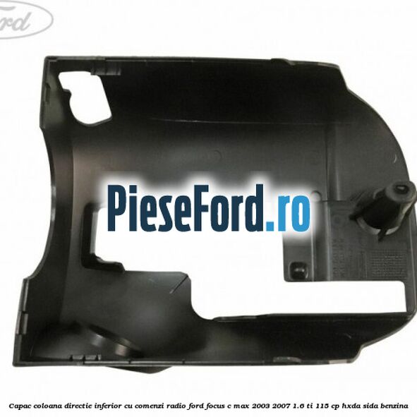 Capac coloana directie inferior cu comenzi radio Ford Focus C-Max 2003-2007 1.6 Ti 115 cp HXDA, SIDA benzina