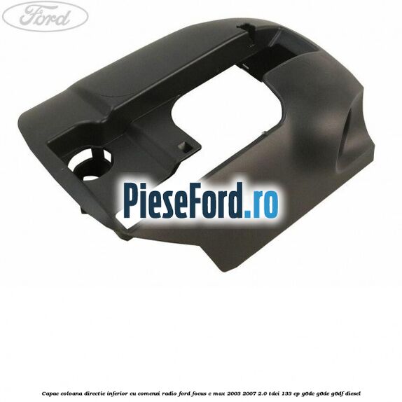 Capac coloana directie inferior cu comenzi radio Ford Focus C-Max 2003-2007 2.0 TDCi 133 cp G6DC, G6DE, G6DF diesel