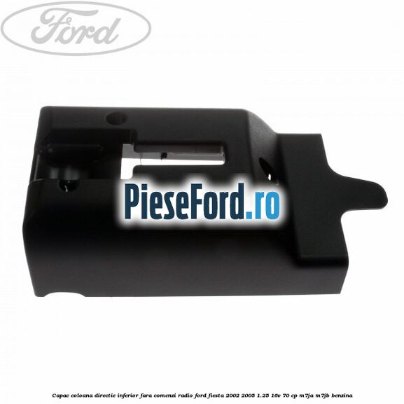 Capac coloana directie inferior fara comenzi radio Ford Fiesta 2002-2005 1.25 16V 70 cp M7JA, M7JB benzina