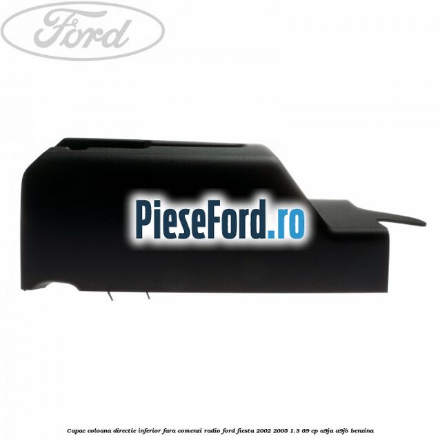 Capac coloana directie inferior fara comenzi radio Ford Fiesta 2002-2005 1.3 69 cp Capac coloana directie inferior fara comenzi radio Ford Fiesta 2002-2005 1.3 69 cp A9JA, A9JB benzina