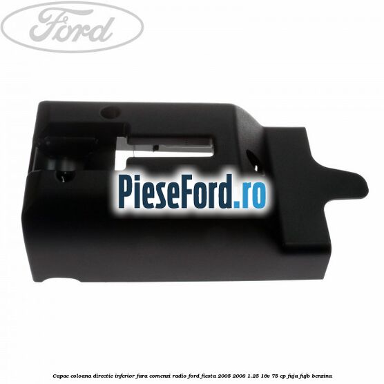 Capac coloana directie inferior fara comenzi radio Ford Fiesta 2005-2008 1.25 16V 75 cp FUJA, FUJB benzina