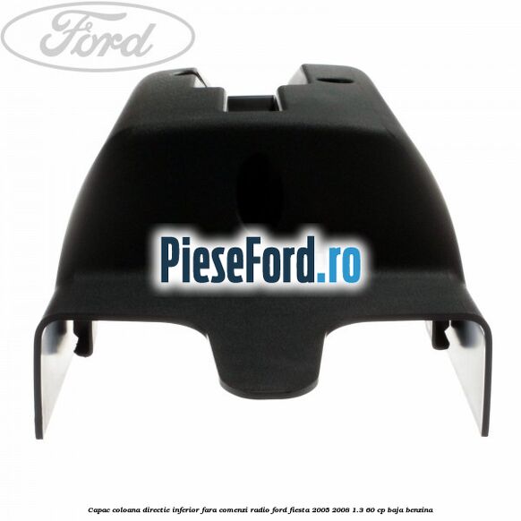Capac coloana directie inferior fara comenzi radio Ford Fiesta 2005-2008 1.3 60 cp BAJA benzina