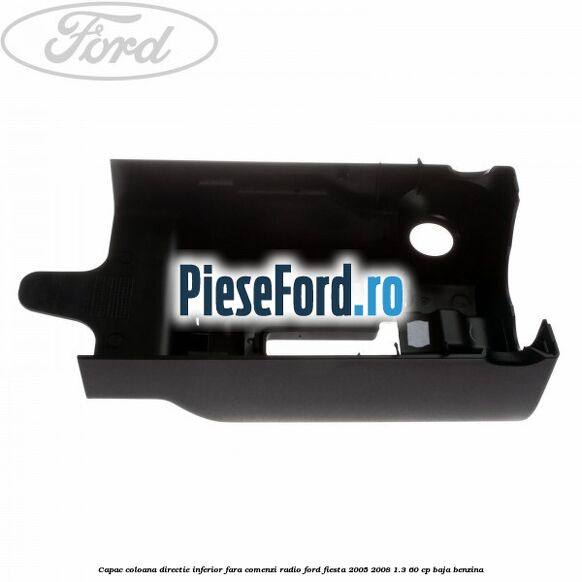 Capac coloana directie inferior fara comenzi radio Ford Fiesta 2005-2008 1.3 60 cp BAJA benzina