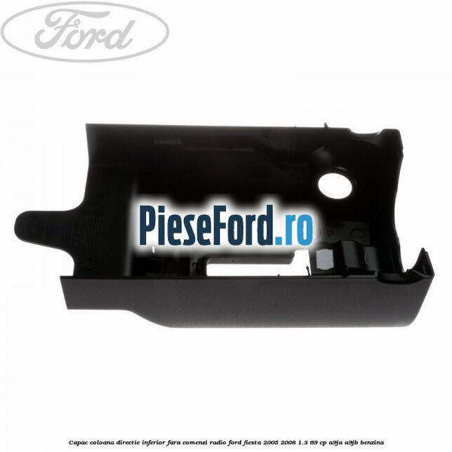 Capac coloana directie inferior fara comenzi radio Ford Fiesta 2005-2008 1.3 69 cp A9JA, A9JB benzina