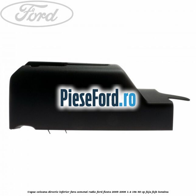 Capac coloana directie inferior fara comenzi radio Ford Fiesta 2005-2008 1.4 16V 80 cp FXJA, FXJB benzina