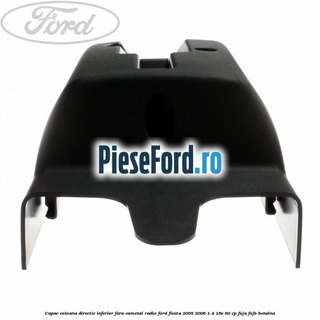 Capac coloana directie inferior fara comenzi radio Ford Fiesta 2005-2008 1.4 16V 80 cp FXJA, FXJB benzina