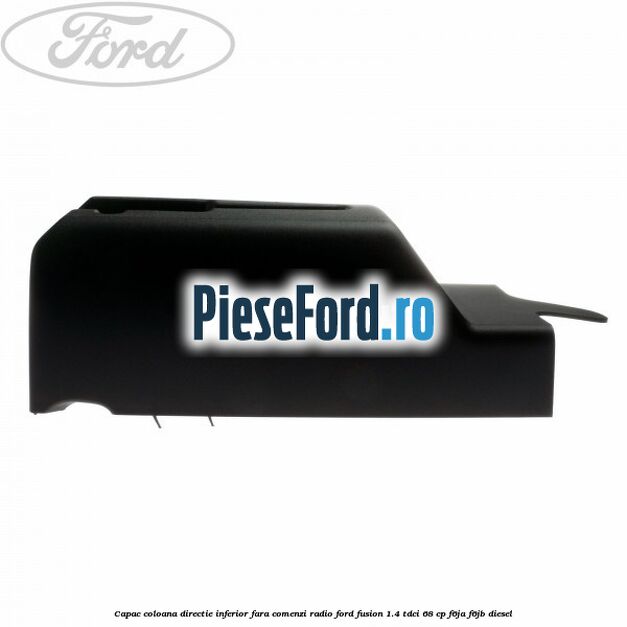 Capac coloana directie inferior fara comenzi radio Ford Fusion 1.4 TDCi 68 cp Capac coloana directie inferior fara comenzi radio Ford Fusion 1.4 TDCi 68 cp F6JA, F6JB diesel