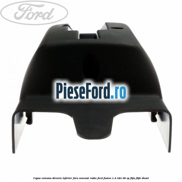 Capac coloana directie inferior fara comenzi radio Ford Fusion 1.4 TDCi 68 cp Capac coloana directie inferior fara comenzi radio Ford Fusion 1.4 TDCi 68 cp F6JA, F6JB diesel
