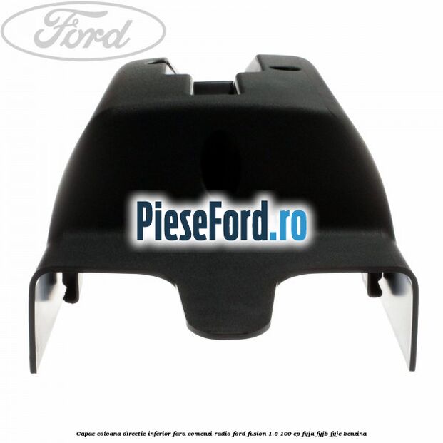 Capac coloana directie inferior fara comenzi radio Ford Fusion 1.6 100 cp Capac coloana directie inferior fara comenzi radio Ford Fusion 1.6 100 cp FYJA, FYJB, FYJC benzina